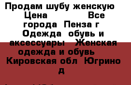 Продам шубу женскую  › Цена ­ 15 000 - Все города, Пенза г. Одежда, обувь и аксессуары » Женская одежда и обувь   . Кировская обл.,Югрино д.